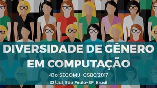 1
DIVERSIDADE DE GÊNERO
EM COMPUTAÇÃO
43o SECOMU CSBC’2017
03/Jul, São Paulo-SP, Brasil
 