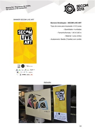 BANNER SECOM LIVE ART
Banners Sinalização – SECOM LIVE ART
Tipos de cores para impressão: 4 X 0 cores
- Quantidade: 4 unidades
- Tamanho/formato: 1,40 X 0,60 m
- Material : Lona vinílica
- Acabamento: Bastão (Tubette) com cordão

Aplicação:

63

 