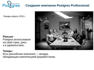 Создание компании Postgres Professional
Январь-апрель 2015 г.
Раньше:
Postgres использовали
на свой страх, риск,
и в удовольствие.
Теперь:
Есть российская компания — вендор,
обладающая компетенцией разработчиков.
 
