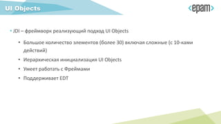 • JDI – фреймворк реализующий подход UI Objects
• Большое количество элементов (более 30) включая сложные (с 10-ками
действий)
• Иерархическая инициализация UI Objects
• Умеет работать с Фреймами
• Поддерживает EDT
UI Objects
 