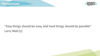“Easy things should be easy, and hard things should be possible”
Larry Wall (c)
Концепция
 