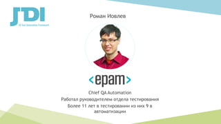 Chief QA Automation
Работал руководителем отдела тестирования
Более 11 лет в тестировании из них 9 в
автоматизации
Роман Иовлев
 