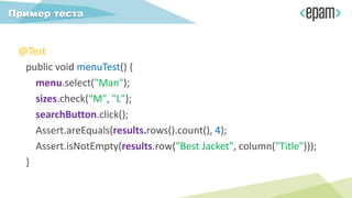 @Test
public void menuTest() {
menu.select("Man");
sizes.check("M", "L");
searchButton.click();
Assert.areEquals(results.rows().count(), 4);
Assert.isNotEmpty(results.row("Best Jacket", column("Title")));
}
Пример теста
 