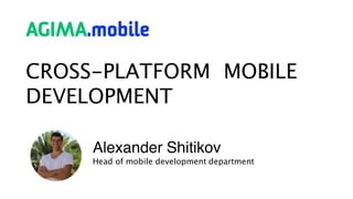CROSS-PLATFORM MOBILE
DEVELOPMENT
Alexander Shitikov
Head of mobile development department
 