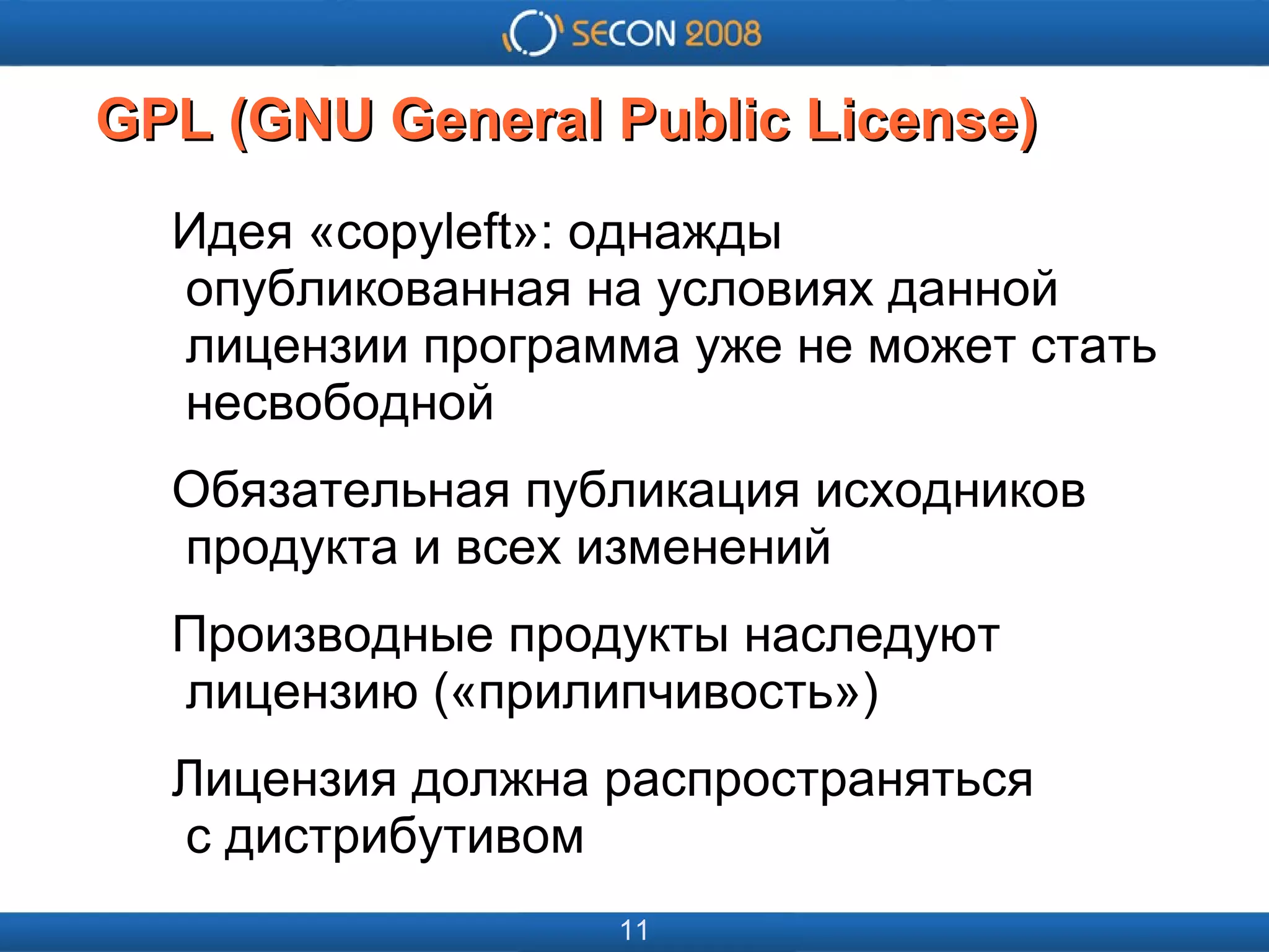 
      
       
      
     
      
       
      
     
      
       GPL (GNU General Public License) 
      
     
      
       Идея «copyleft»: однажды   опубликованная на условиях данной   лицензии программа уже не может стать   несвободной 
       Обязательная публикация исходников   продукта и всех изменений 
       Производные продукты наследуют   лицензию («прилипчивость») 
       Лицензия должна распространяться   с дистрибутивом 
      
     