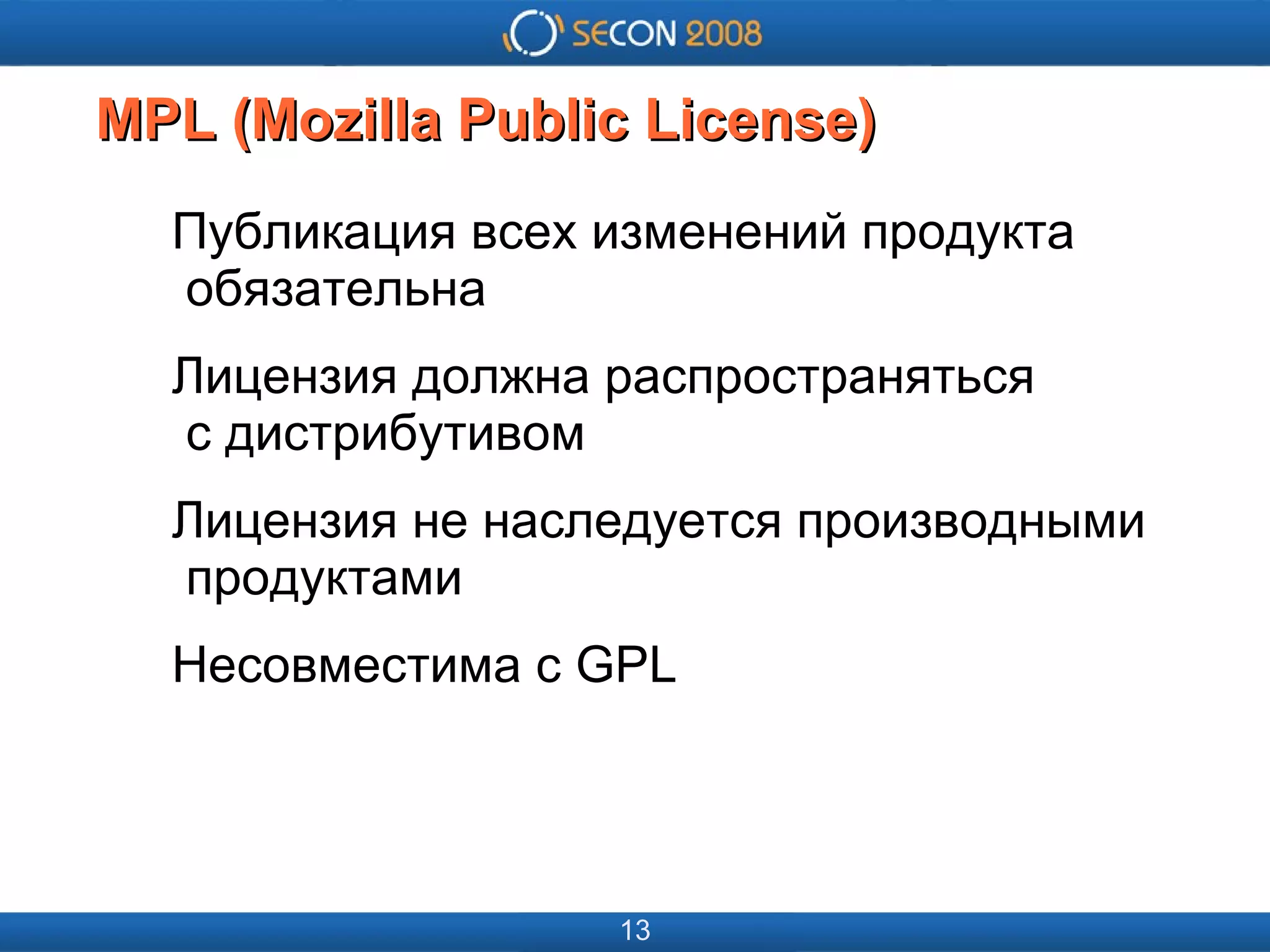 
      
       
      
     
      
       
      
     
      
       MPL (Mozilla Public License) 
      
     
      
       Публикация всех изменений продукта   обязательна 
       Лицензия должна распространяться   с дистрибутивом 
       Лицензия не наследуется производными   продуктами 
       Несовместима с GPL 
      
     