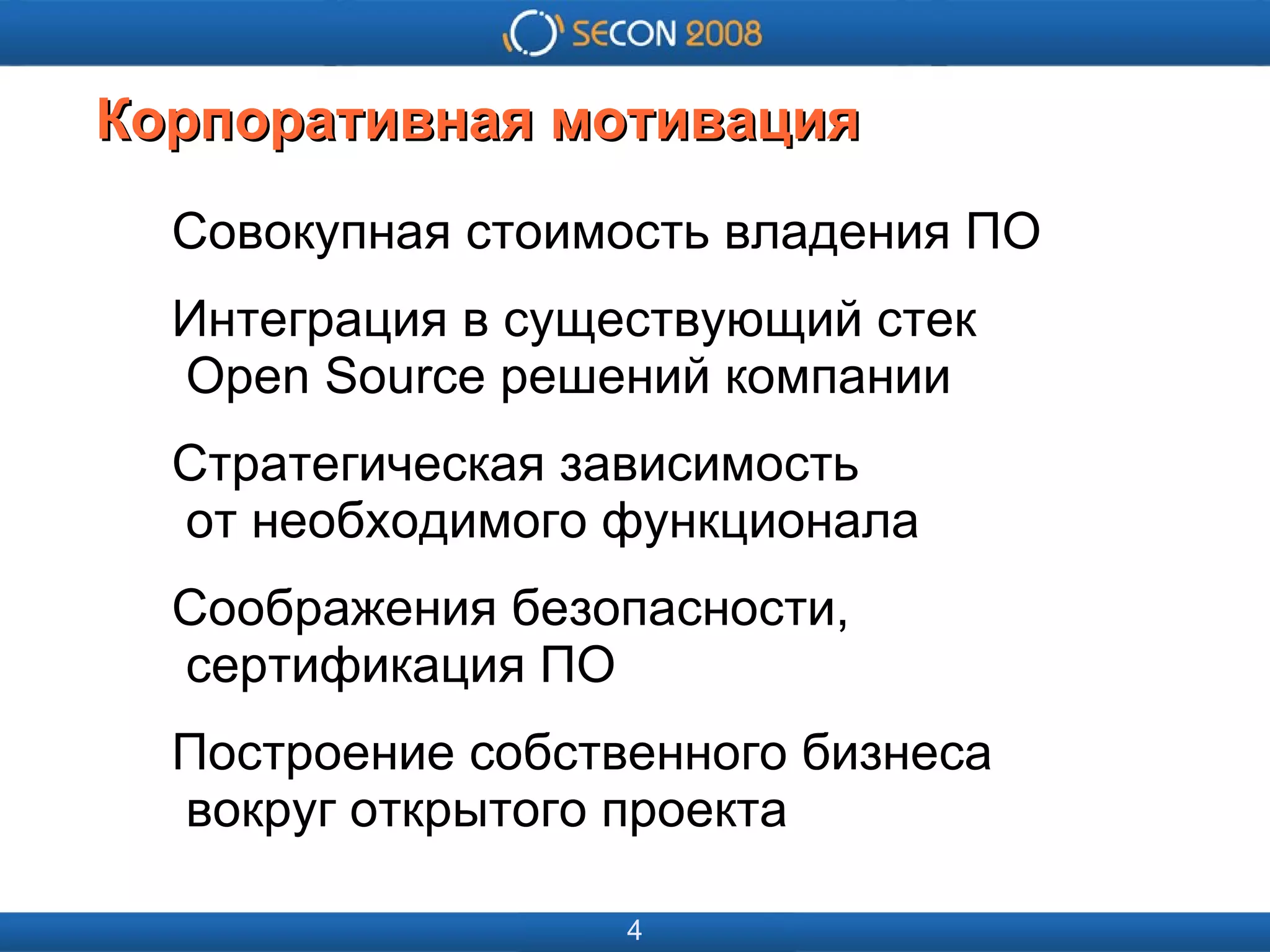 
      
       
      
     
      
       
      
     
      
       Корпоративная мотивация 
      
     
      
       Совокупная стоимость владения ПО 
       Интеграция в существующий стек   Open Source решений компании 
       Стратегическая зависимость   от необходимого функционала 
       Соображения безопасности,   сертификация ПО 
       Построение собственного бизнеса   вокруг открытого проекта 
      
     