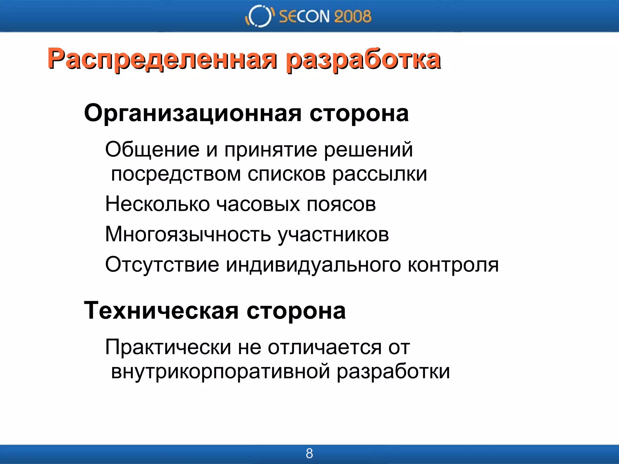 
      
       
      
     
      
       
      
     
      
       Распределенная разработка 
      
     
      
       Организационная сторона 
       Общение и принятие решений   посредством списков рассылки 
       Несколько часовых поясов 
       Многоязычность участников 
       Отсутствие индивидуального контроля 
       Техническая сторона 
       Практически не отличается от   внутрикорпоративной разработки 
      
     