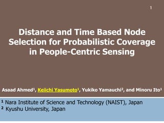 Distance and Time Based Node
Selection for Probabilistic Coverage
in People-Centric Sensing
Asaad Ahmed1, Keiichi Yasumoto1, Yukiko Yamauchi2, and Minoru Ito1
1 Nara Institute of Science and Technology (NAIST), Japan
2 Kyushu University, Japan
1
 