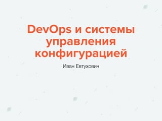 DevOps и системы
управления
конфигурацией
Иван Евтухович
 