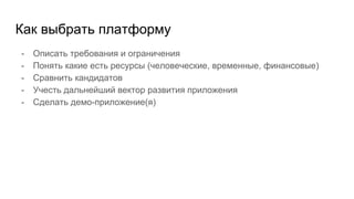 Как выбрать платформу
- Описать требования и ограничения
- Понять какие есть ресурсы (человеческие, временные, финансовые)
- Сравнить кандидатов
- Учесть дальнейший вектор развития приложения
- Сделать демо-приложение(я)
 