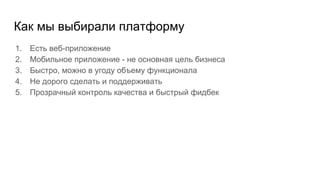 Как мы выбирали платформу
1. Есть веб-приложение
2. Мобильное приложение - не основная цель бизнеса
3. Быстро, можно в угоду объему функционала
4. Не дорого сделать и поддерживать
5. Прозрачный контроль качества и быстрый фидбек
 