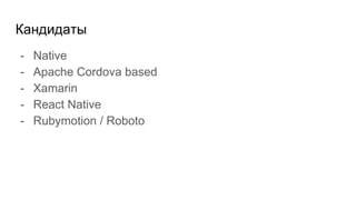 Кандидаты
- Native
- Apache Cordova based
- Xamarin
- React Native
- Rubymotion / Roboto
 