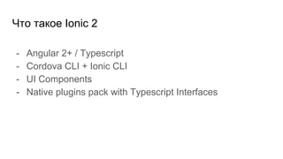 Что такое Ionic 2
- Angular 2+ / Typescript
- Cordova CLI + Ionic CLI
- UI Components
- Native plugins pack with Typescript Interfaces
 