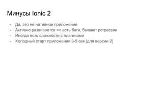 Минусы Ionic 2
- Да, это не нативное приложение
- Активно развивается => есть баги, бывают регрессии
- Иногда есть сложности с плагинами
- Холодный старт приложения 3-5 сек (для версии 2)
 
