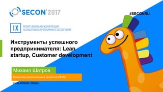 #SECONRU
Инструменты успешного
предпринимателя: Lean
startup, Сustomer development
Михаил Шатров
Менеджер региональных про...