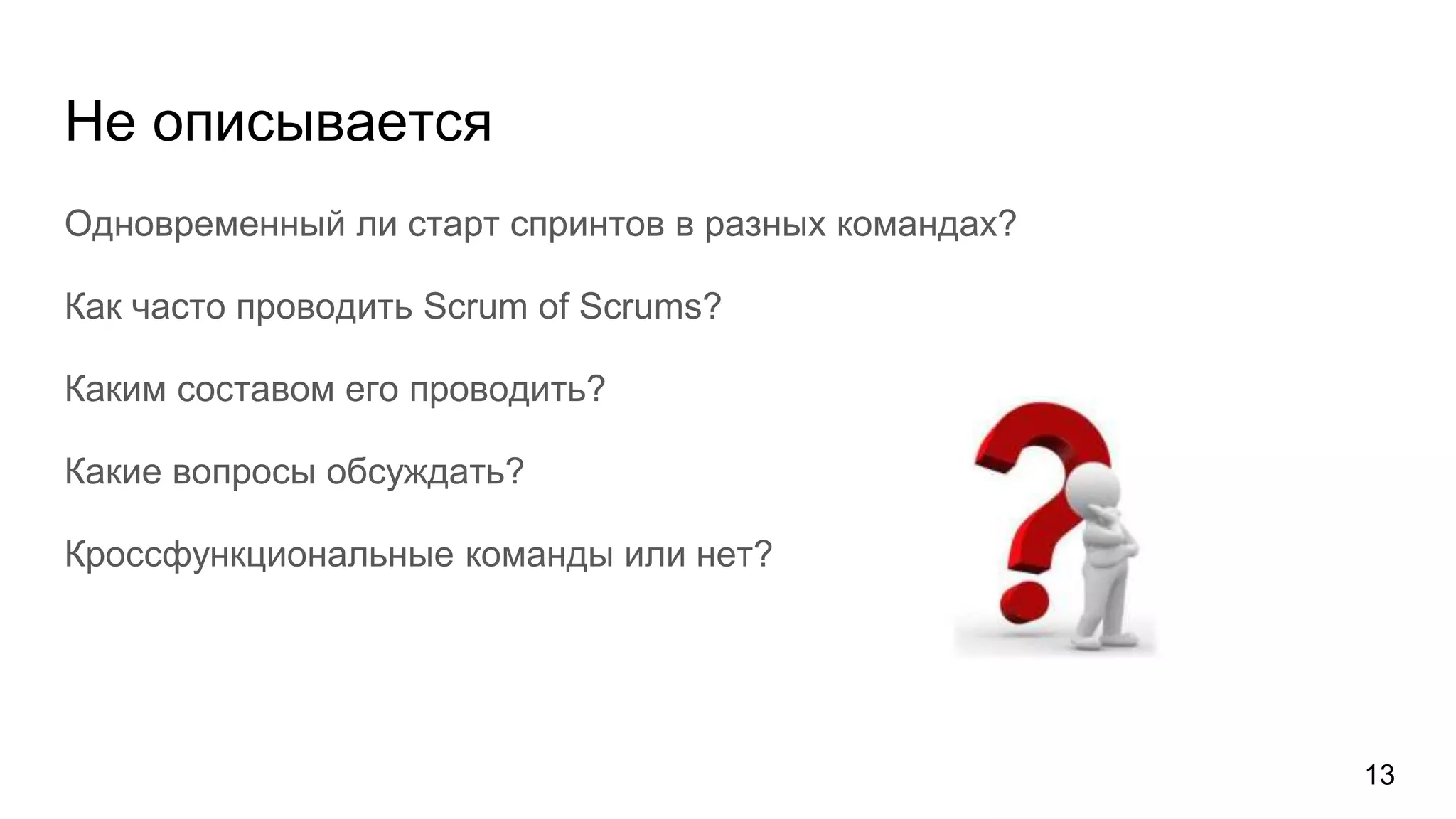 Не описывается
Одновременный ли старт спринтов в разных командах?
Как часто проводить Scrum of Scrums?
Каким составом его проводить?
Какие вопросы обсуждать?
Кроссфункциональные команды или нет?
13
 