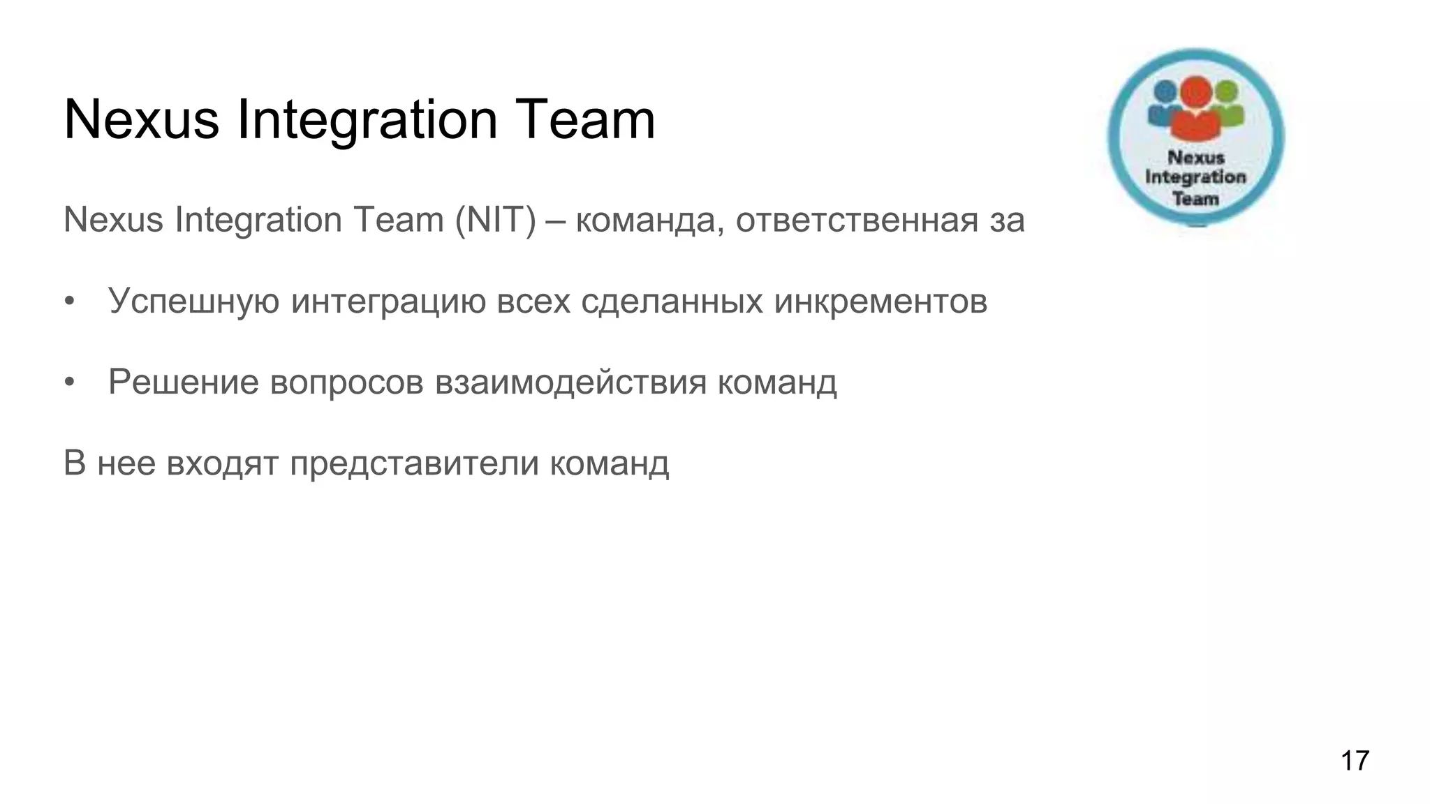 Nexus Integration Team
Nexus Integration Team (NIT) – команда, ответственная за
• Успешную интеграцию всех сделанных инкрементов
• Решение вопросов взаимодействия команд
В нее входят представители команд
17
 