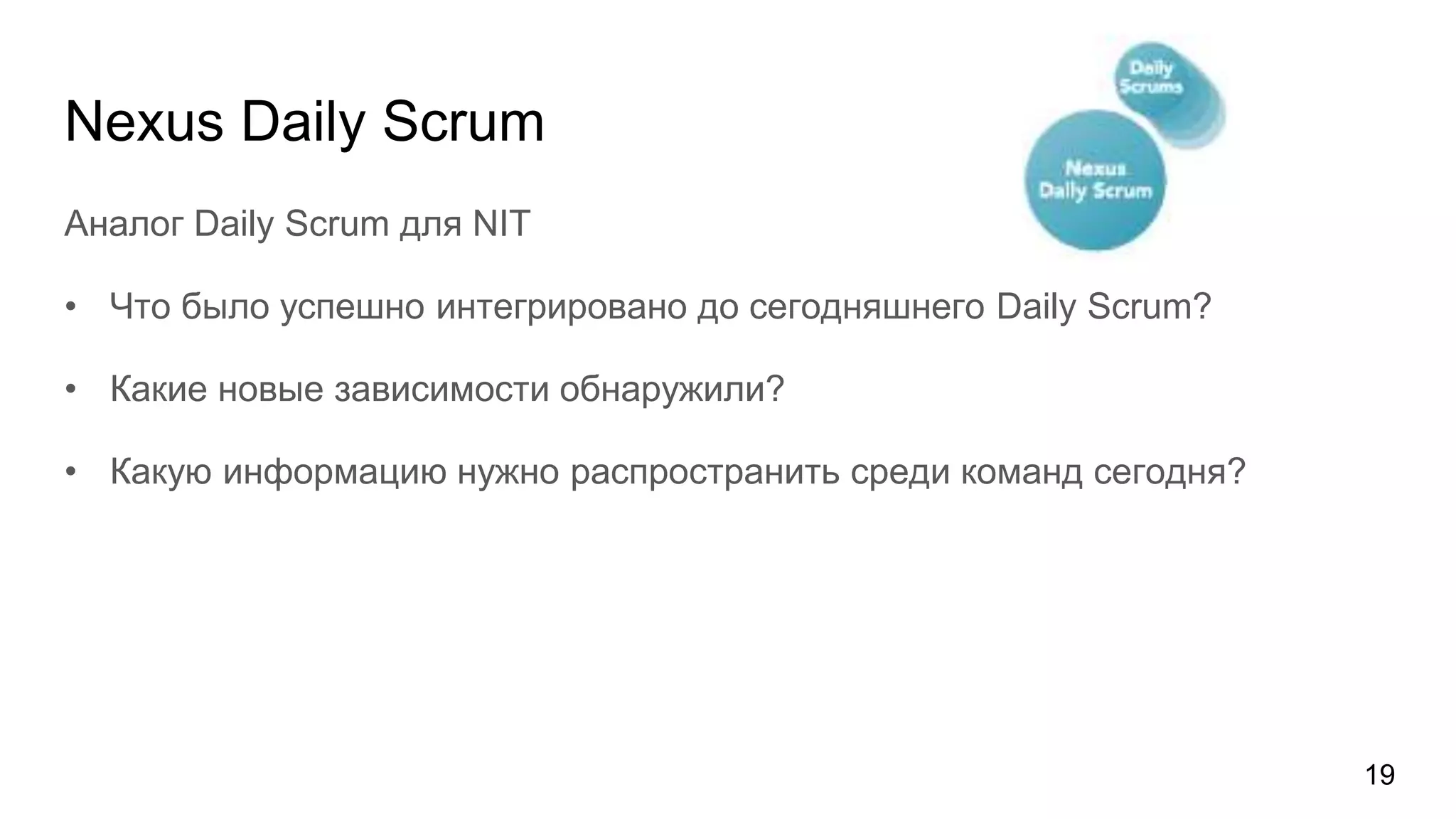 Nexus Daily Scrum
Аналог Daily Scrum для NIT
• Что было успешно интегрировано до сегодняшнего Daily Scrum?
• Какие новые зависимости обнаружили?
• Какую информацию нужно распространить среди команд сегодня?
19
 