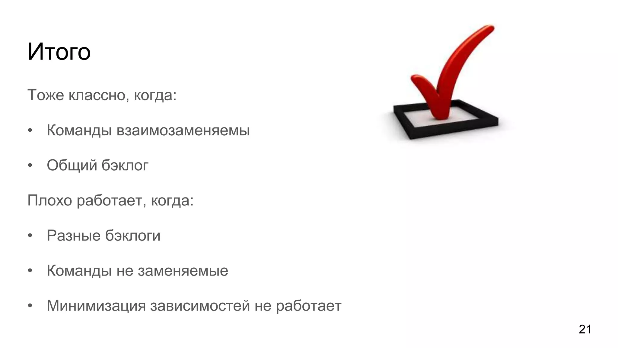 Итого
Тоже классно, когда:
• Команды взаимозаменяемы
• Общий бэклог
Плохо работает, когда:
• Разные бэклоги
• Команды не заменяемые
• Минимизация зависимостей не работает
21
 