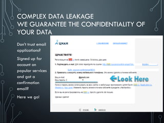 COMPLEX DATA LEAKAGE
WE GUARANTEE THE CONFIDENTIALITY OF
YOUR DATA
Don’t trust email
applications?
Signed up for
account on
popular services
and got a
confirmation
email?
Here we go!
 