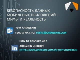 БЕЗОПАСНОСТЬ ДАННЫХ
МОБИЛЬНЫХ ПРИЛОЖЕНИЙ.
МИФЫ И РЕАЛЬНОСТЬ
HOW TO CONTACT ME ?
ADD ME IN LINKEDIN:
HTTPS://WWW.LINKEDIN.COM/IN/YURYCHEMERKIN
YURY CHEMERKIN
SEND A MAIL TO: YURY.S@CHEMERKIN.COM
 