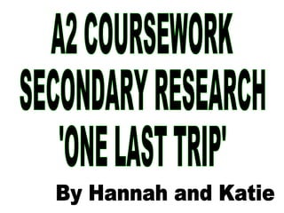 A2 COURSEWORK SECONDARY RESEARCH 'ONE LAST TRIP' By Hannah and Katie 