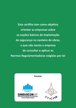 Esta cartilha tem como objetivo 
orientar as empresas sobre 
as noções básicas de implantação 
de segurança no canteiro de obras, 
o que não isenta a empresa 
de consultar e aplicar as 
Normas Regulamentadoras exigidas por lei 
Parceiros 
 