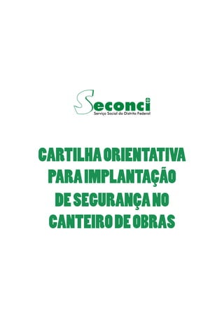 Serviço Social do Distrito Federal 
CARTILHA ORIENTATIVA 
PARA IMPLANTAÇÃO 
DE SEGURANÇA NO 
CANTEIRO DE OBRAS 
 