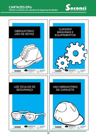 CARTAZES EPIs 
Solicite CARTILHA os cartazes ORIENTATIVA com a PARA Gerência IMPLANTAÇÃO de Segurança DE SEGURANÇA do Tabalho NO CANTEIRO DE OBRAS 
Serviço Social do Distrito Federal 
56 
NÃO É RECOMENDADO 
UTILIZAR O CELULAR 
OBRIGATÓRIO 
USO DE BOTAS 
NOS CANTEIROS 
SINDUSCON-DF 
Sindicato da Indústria da Construção 
Civil do Distrito Federal 
SIA Trecho 02- Lote 1.125 - 2º Andar - CEP 71200-020 - Brasília-DF 
Fone: (61) 234-8310 
SINDICATO DOS TRABALHADORES 
NAS INDÚSTRIAS DA CONSTRUÇÃO 
E DO MOBILIÁRIO DE BRASÍLIA 
SCRN Qd. 706/707 - Bloco B 
Entrada 12 - Brasília - DF 
Serviço Social do Distrito Federal 
SCS Qd. 08 - Bl. B50 - Salas 810 à 844 - Ed. Venâncio 2000 - 8º andar - CEP 70333-900 Fone: (61) 349-2165 
Telefone: 3213-2288 - Fax: 3213-2298 - E-mail: seconci@seconci-df.org.br 
CUIDADO! 
MÁQUINAS E 
EQUIPAMENTOS 
NÃO É RECOMENDADO 
UTILIZAR O CELULAR 
NOS CANTEIROS 
SINDUSCON-DF 
Sindicato da Indústria da Construção 
Civil do Distrito Federal 
SIA Trecho 02- Lote 1.125 - 2º Andar - CEP 71200-020 - Brasília-DF 
Fone: (61) 234-8310 
SINDICATO DOS TRABALHADORES 
NAS INDÚSTRIAS DA CONSTRUÇÃO 
E DO MOBILIÁRIO DE BRASÍLIA 
SCRN Qd. 706/707 - Bloco B 
Entrada 12 - Brasília - DF 
Serviço Social do Distrito Federal 
SCS Qd. 08 - Bl. B50 - Salas 810 à 844 - Ed. Venâncio 2000 - 8º andar - CEP 70333-900 Fone: (61) 349-2165 
Telefone: 3213-2288 - Fax: 3213-2298 - E-mail: seconci@seconci-df.org.br 
NÃO É RECOMENDADO 
UTILIZAR O CELULAR 
USE ÓCULOS DE 
SEGURANÇA 
NOS CANTEIROS 
SINDUSCON-DF 
Sindicato da Indústria da Construção 
Civil do Distrito Federal 
SIA Trecho 02- Lote 1.125 - 2º Andar - CEP 71200-020 - Brasília-DF 
Fone: (61) 234-8310 
SINDICATO DOS TRABALHADORES 
NAS INDÚSTRIAS DA CONSTRUÇÃO 
E DO MOBILIÁRIO DE BRASÍLIA 
SCRN Qd. 706/707 - Bloco B 
Entrada 12 - Brasília - DF 
Serviço Social do Distrito Federal 
SCS Qd. 08 - Bl. B50 - Salas 810 à 844 - Ed. Venâncio 2000 - 8º andar - CEP 70333-900 Fone: (61) 349-2165 
Telefone: 3213-2288 - Fax: 3213-2298 - E-mail: seconci@seconci-df.org.br 
NÃO USO É OBRIGATÓRIO 
RECOMENDADO 
UTILIZAR O CELULAR 
DE CAPACETE 
NOS CANTEIROS 
SINDUSCON-DF 
Sindicato da Indústria da Construção 
Civil do Distrito Federal 
SIA Trecho 02- Lote 1.125 - 2º Andar - CEP 71200-020 - Brasília-DF 
Fone: (61) 234-8310 
SINDICATO DOS TRABALHADORES 
NAS INDÚSTRIAS DA CONSTRUÇÃO 
E DO MOBILIÁRIO DE BRASÍLIA 
SCRN Qd. 706/707 - Bloco B 
Entrada 12 - Brasília - DF 
Serviço Social do Distrito Federal 
SCS Qd. 08 - Bl. B50 - Salas 810 à 844 - Ed. Venâncio 2000 - 8º andar - CEP 70333-900 Fone: (61) 349-2165 
Telefone: 3213-2288 - Fax: 3213-2298 - E-mail: seconci@seconci-df.org.br 
 
