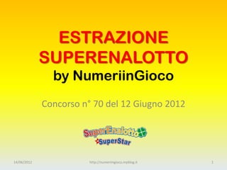 ESTRAZIONE
             SUPERENALOTTO
               by NumeriinGioco
             Concorso n° 70 del 12 Giugno 2012




14/06/2012              http://numeriingioco.myblog.it   1
 