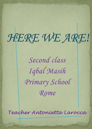 HERE WE ARE! Secondclass Iqbal Masih  PrimarySchool Rome Teacher Antonietta Larocca 