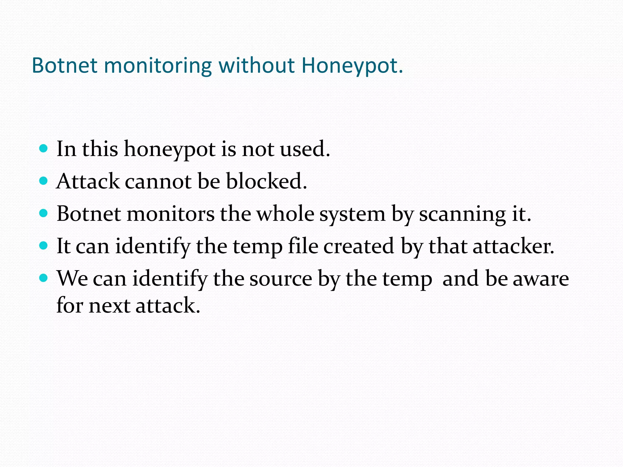 Botnet monitoring without Honeypot.In this honeypot is not used.Attack cannot be blocked.Botnet monitors the whole system by scanning it.It can identify the temp file created by that attacker.We can identify the source by the temp  and be aware for next attack.  