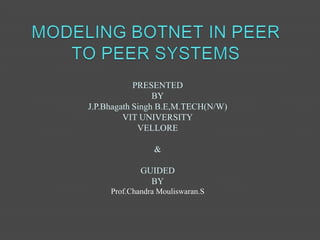MODELING BOTNET IN PEER TO PEER SYSTEMS PRESENTED  BY J.P.BhagathSingh B.E,M.TECH(N/W) VIT UNIVERSITY VELLORE & GUIDED BY Prof.ChandraMouliswaran.S 