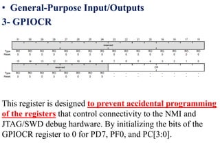 • General-Purpose Input/Outputs
3- GPIOCR
This register is designed to prevent accidental programming
of the registers that control connectivity to the NMI and
JTAG/SWD debug hardware. By initializing the bits of the
GPIOCR register to 0 for PD7, PF0, and PC[3:0].
 