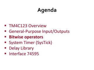 Agenda
 TM4C123 Overview
 General-Purpose Input/Outputs
 Bitwise operators
 System Timer (SysTick)
 Delay Library
 Interface 74595
 