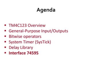 Agenda
 TM4C123 Overview
 General-Purpose Input/Outputs
 Bitwise operators
 System Timer (SysTick)
 Delay Library
 Interface 74595
 