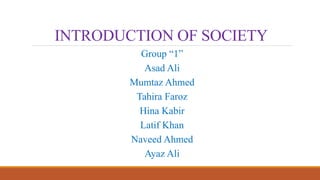 INTRODUCTION OF SOCIETY
Group “1”
Asad Ali
Mumtaz Ahmed
Tahira Faroz
Hina Kabir
Latif Khan
Naveed Ahmed
Ayaz Ali
 