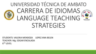 UNIVERSIDAD TÉCNICA DE AMBATO
CARRERA DE IDIOMAS
LANGUAGE TEACHING
STRATEGIES
STUDENTS: VALERIA MENDOZA LOPEZ ANA BELEN
TEACHER: Mg. EDGAR ENCALADA
6TH LEVEL
 