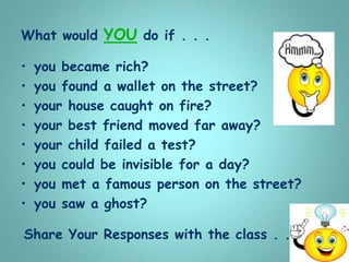What would YOU do if . . .
• you became rich?
• you found a wallet on the street?
• your house caught on fire?
• your best friend moved far away?
• your child failed a test?
• you could be invisible for a day?
• you met a famous person on the street?
• you saw a ghost?
Share Your Responses with the class . . .
 