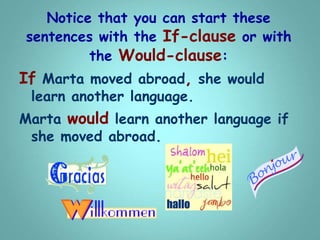 Notice that you can start these
sentences with the If-clause or with
the Would-clause:
If Marta moved abroad, she would
learn another language.
Marta would learn another language if
she moved abroad.
 