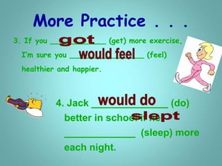 More Practice . . .
3. If you ____________ (get) more exercise,
I’m sure you ________________ (feel)
healthier and happier.
4. Jack ______________ (do)
better in school if he
_____________ (sleep) more
each night.
 
