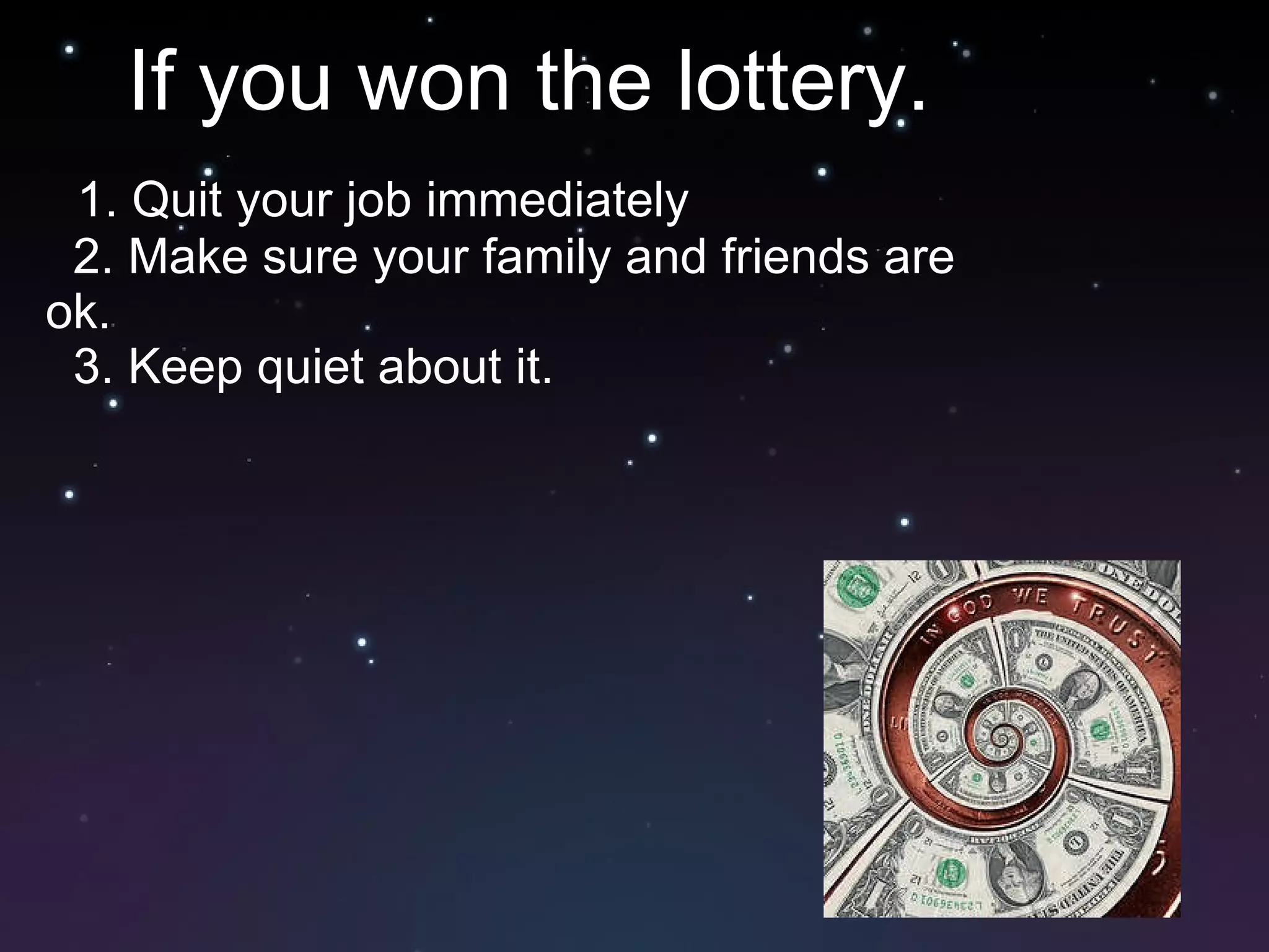 If you won the lottery. 1. Quit your job immediately  2. Make sure your family and friends are ok.  3. Keep quiet about it.  