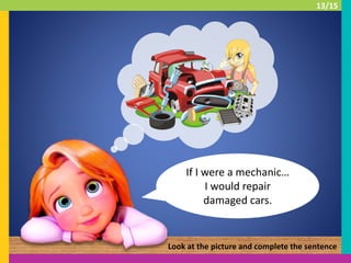 If I were a mechanic…
I would repair
damaged cars.
Look at the picture and complete the sentence
13/15
 