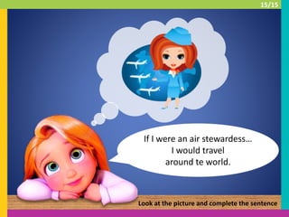 If I were an air stewardess…
I would travel
around te world.
Look at the picture and complete the sentence
15/15
 