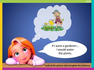 If I were a gardener…
I would water
the plants.
Look at the picture and complete the sentence
3/15
 