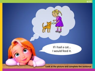 If I had a cat…
I would feed it.
Look at the picture and complete the sentence
6/15
 