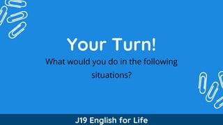 Your Turn!
What would you do in the following
situations?
J19 English for Life
 