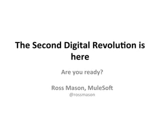 The	
  Second	
  Digital	
  Revolu3on	
  is	
  
here	
  
Are	
  you	
  ready?	
  
	
  
Ross	
  Mason,	
  MuleSo;	
  
@rossmason	
  
 