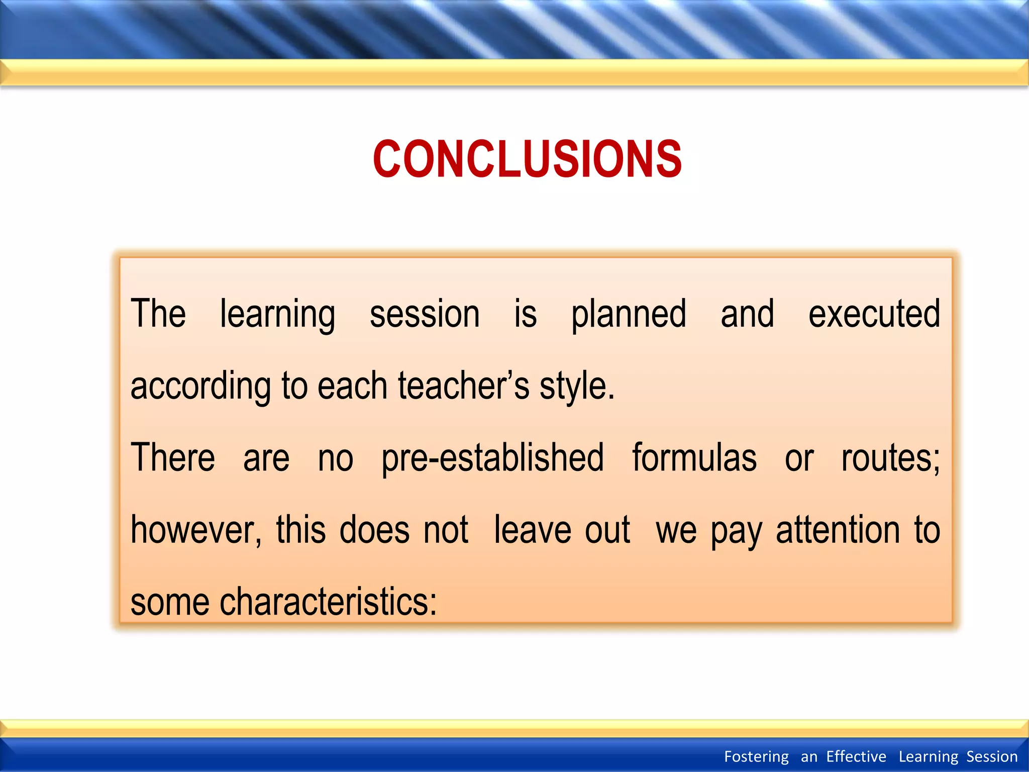 CONCLUSIONS
The learning session is planned and executed
according to each teacher’s style.
There are no pre-established formulas or routes;
however, this does not leave out we pay attention to
some characteristics:

Fostering an Effective Learning Session

 
